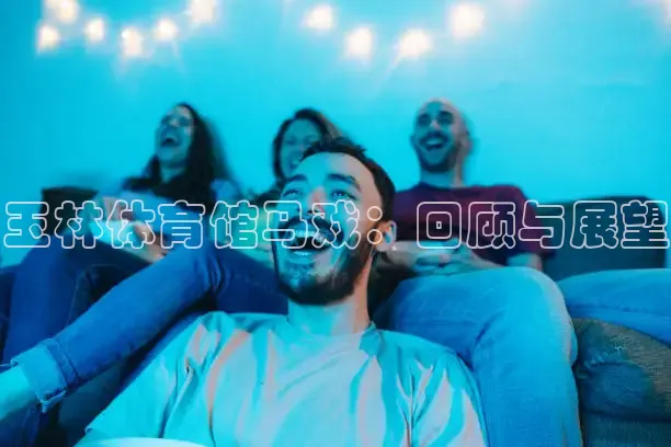 玉林体育馆马戏：回顾与展望